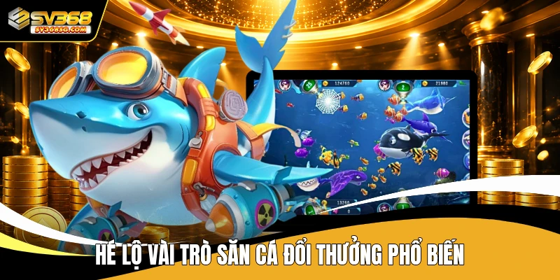 Hé lộ vài trò săn cá đổi thưởng phổ biến